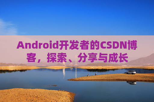 Android开发者的CSDN博客，探索、分享与成长